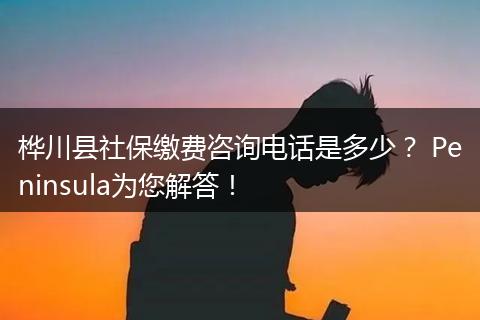 桦川县社保缴费咨询电话是多少？ Peninsula为您解答！