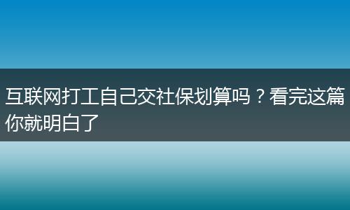 互联网打工自己交社保划算吗？看完这篇你就明白了