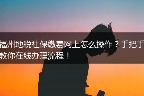 福州地税社保缴费网上怎么操作？手把手教你在线办理流程！