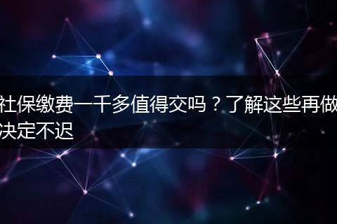 社保缴费一千多值得交吗？了解这些再做决定不迟