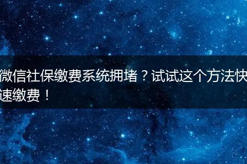 微信社保缴费系统拥堵？试试这个方法快速缴费！