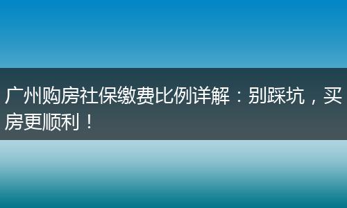 广州购房社保缴费比例详解：别踩坑，买房更顺利！