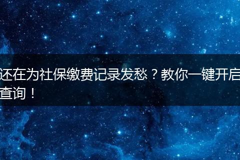 还在为社保缴费记录发愁？教你一键开启查询！