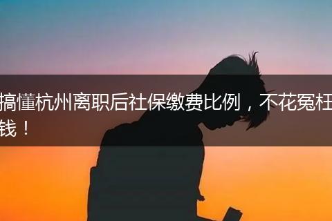 搞懂杭州离职后社保缴费比例，不花冤枉钱！
