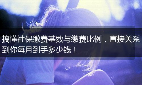搞懂社保缴费基数与缴费比例,直接关系到你每月到手多少钱!
