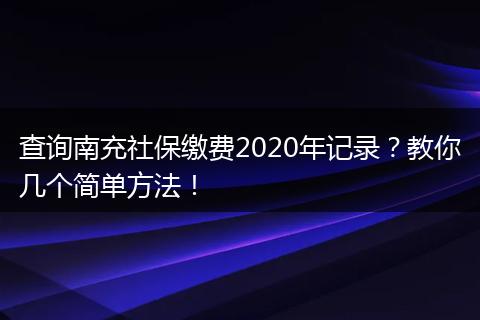 查询南充社保缴费2020年记录?教你几个简单方法!