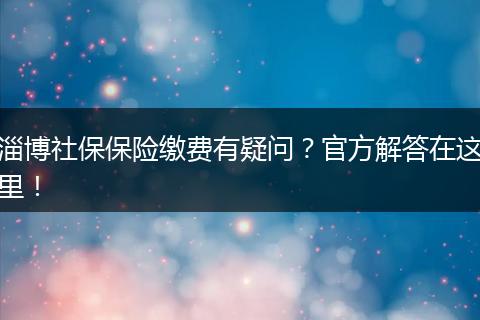 淄博社保保险缴费有疑问?官方解答在这里!