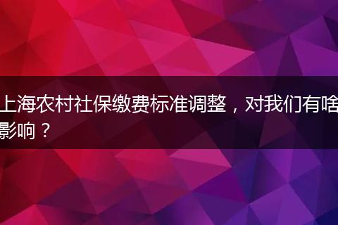 上海农村社保缴费标准调整，对我们有啥影响？