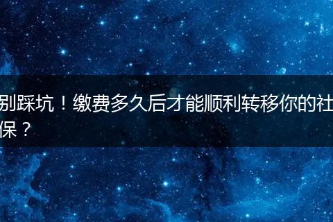 别踩坑！缴费多久后才能顺利转移你的社保？