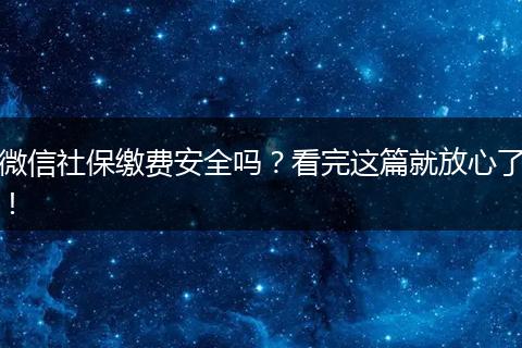 微信社保缴费安全吗？看完这篇就放心了！