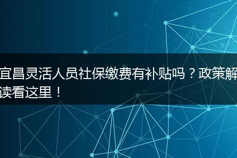 宜昌灵活人员社保缴费有补贴吗?政策解读看这里!