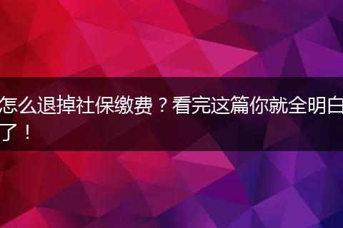 怎么退掉社保缴费?看完这篇你就全明白了!