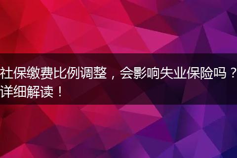 社保缴费比例调整，会影响失业保险吗？详细解读！