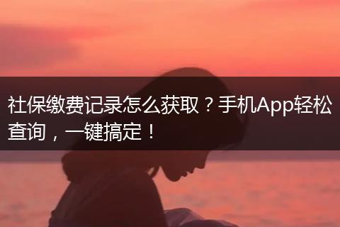 社保缴费记录怎么获取？手机App轻松查询，一键搞定！