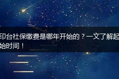 印台社保缴费是哪年开始的？一文了解起始时间！
