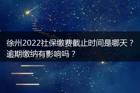 徐州2022社保缴费截止时间是哪天？逾期缴纳有影响吗？
