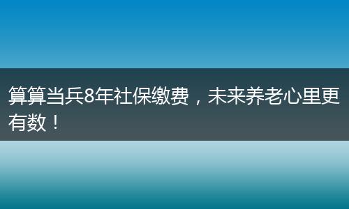 算算当兵8年社保缴费，未来养老心里更有数！