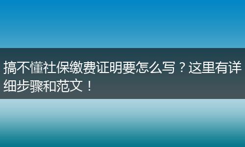 搞不懂社保缴费证明要怎么写？这里有详细步骤和范文！