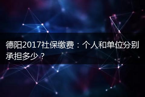 德阳2017社保缴费:个人和单位分别承担多少?