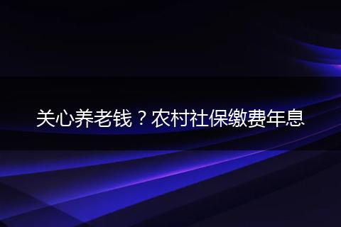 关心养老钱？农村社保缴费年息