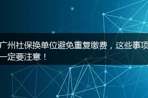 广州社保换单位避免重复缴费，这些事项一定要注意！