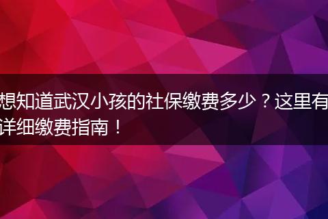 想知道武汉小孩的社保缴费多少？这里有详细缴费指南！