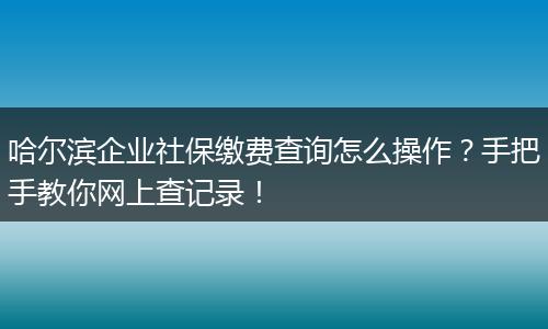 哈尔滨企业社保缴费查询怎么操作？手把手教你网上查记录！