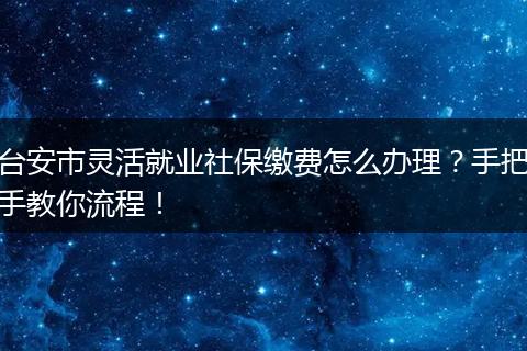 台安市灵活就业社保缴费怎么办理？手把手教你流程！