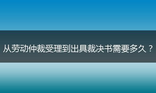 从劳动仲裁受理到出具裁决书需要多久？