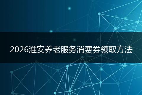2026淮安养老服务消费券领取方法