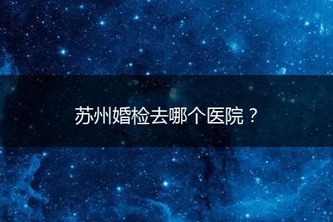 苏州婚检去哪个医院？