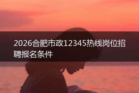 2026合肥市政12345热线岗位招聘报名条件
