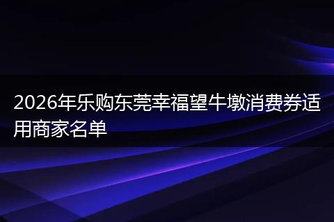 2026年乐购东莞幸福望牛墩消费券适用商家名单