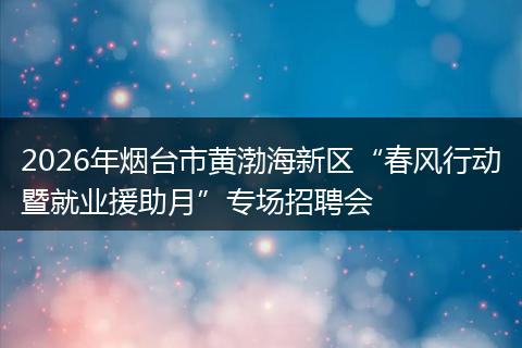 2026年烟台市黄渤海新区“春风行动暨就业援助月”专场招聘会