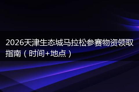 2026天津生态城马拉松参赛物资领取指南（时间+地点）