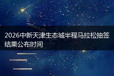 2026中新天津生态城半程马拉松抽签结果公布时间