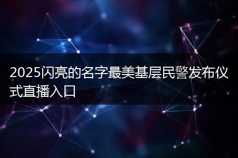 2025闪亮的名字最美基层民警发布仪式直播入口