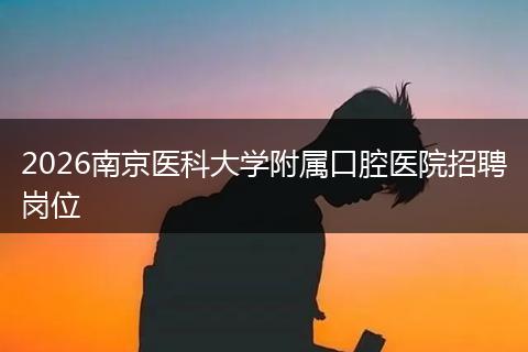 2026南京医科大学附属口腔医院招聘岗位