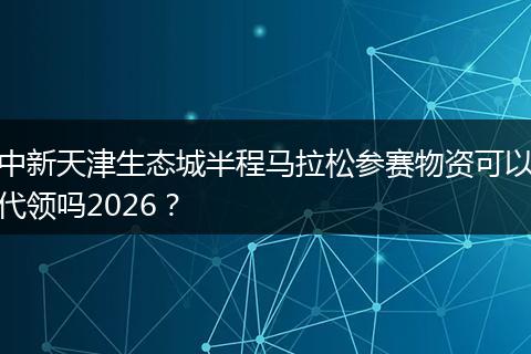 中新天津生态城半程马拉松参赛物资可以代领吗2026？