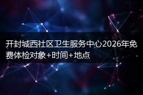 开封城西社区卫生服务中心2026年免费体检对象+时间+地点