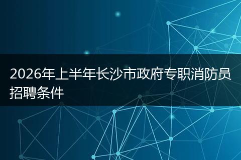 2026年上半年长沙市政府专职消防员招聘条件