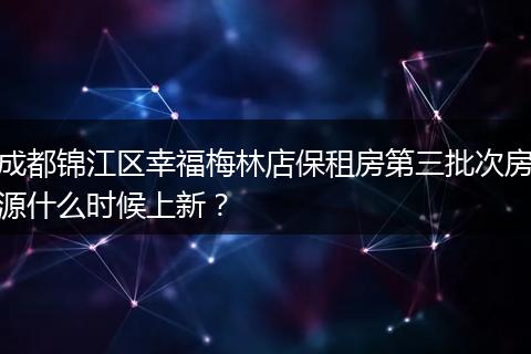 成都锦江区幸福梅林店保租房第三批次房源什么时候上新？
