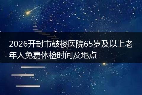 2026开封市鼓楼医院65岁及以上老年人免费体检时间及地点