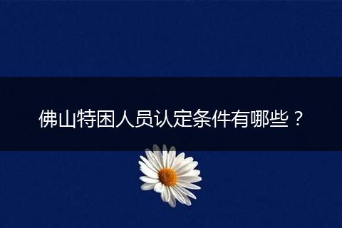 佛山特困人员认定条件有哪些？