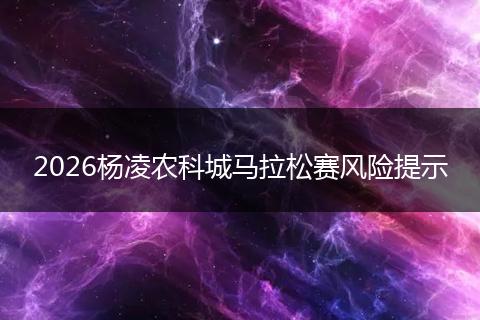2026杨凌农科城马拉松赛风险提示