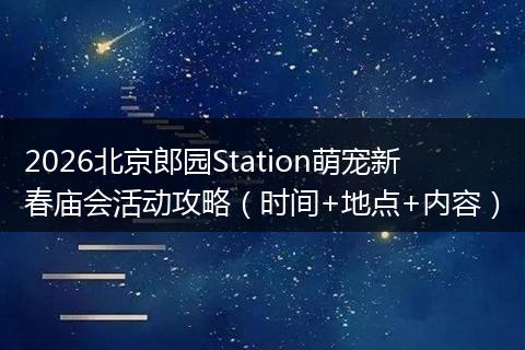 2026北京郎园Station萌宠新春庙会活动攻略（时间+地点+内容）
