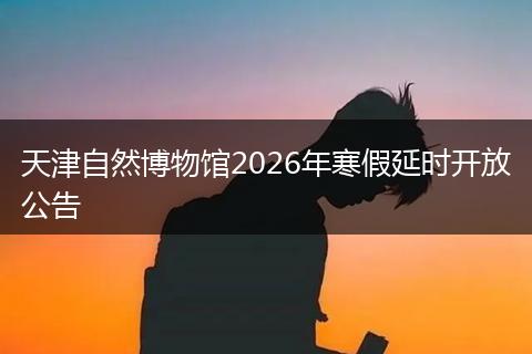 天津自然博物馆2026年寒假延时开放公告