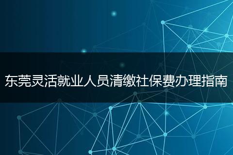 东莞灵活就业人员清缴社保费办理指南