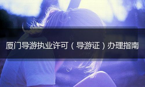 厦门导游执业许可（导游证）办理指南