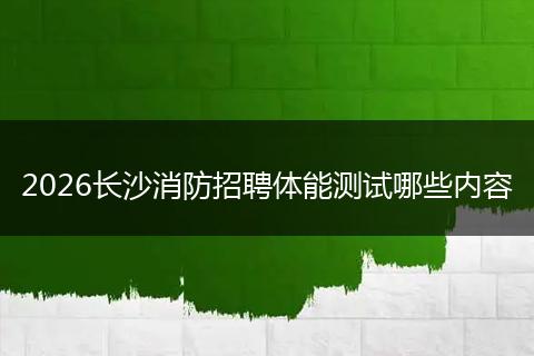 2026长沙消防招聘体能测试哪些内容